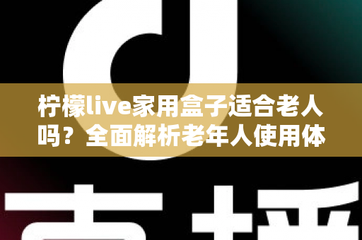 柠檬live家用盒子适合老人吗？全面解析老年人使用体验与选购指南