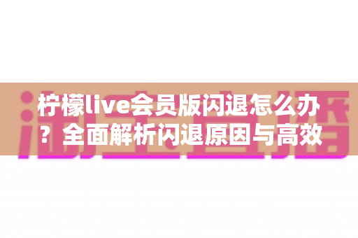 柠檬live会员版闪退怎么办？全面解析闪退原因与高效解决方法指南