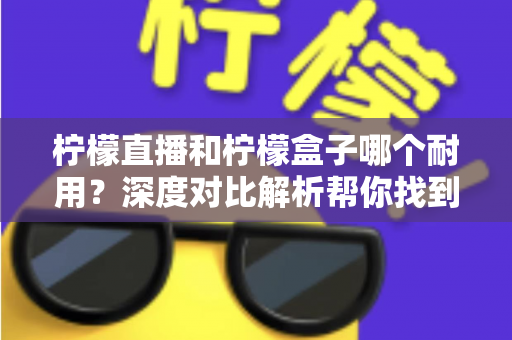 柠檬直播和柠檬盒子哪个耐用?深度对比解析帮你找到答案 柠檬直播和柠檬盒子哪个耐用?深度对比解析帮你找到答案