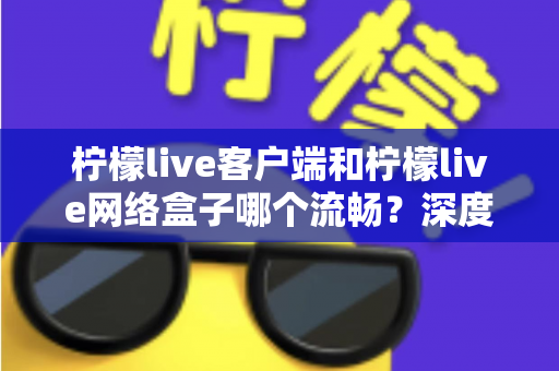柠檬live客户端和柠檬live网络盒子哪个流畅?深度实测对比帮你选对设备 柠檬live客户端和柠檬live网络盒子哪个流畅?深度实测对比帮你选对设备