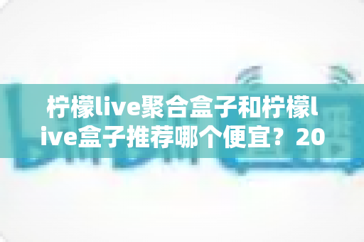 柠檬live聚合盒子和柠檬live盒子推荐哪个便宜?2025最新价格对比与超全选购避坑指南 柠檬live聚合盒子和柠檬live盒子推荐哪个便宜?2025最新价格对比与超全选购避坑指南