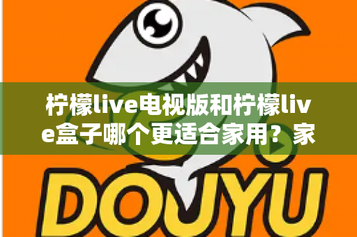 柠檬live电视版和柠檬live盒子哪个更适合家用？家庭观影选择全解析