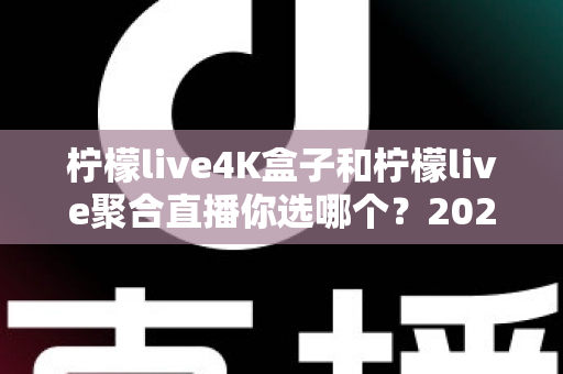 柠檬live4K盒子和柠檬live聚合直播你选哪个？2025最新家庭大屏观影深度对比选购指南