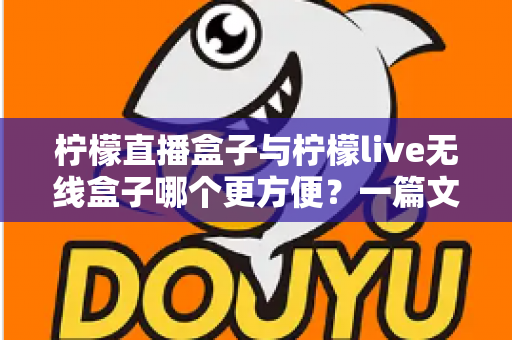 柠檬直播盒子与柠檬live无线盒子哪个更方便?一篇文章帮你彻底搞懂选购难题 柠檬直播盒子与柠檬live无线盒子哪个更方便?一篇文章帮你彻底搞懂选购难题