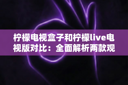 柠檬电视盒子和柠檬live电视版对比：全面解析两款观影方案的差异，帮你选出最适合的选择