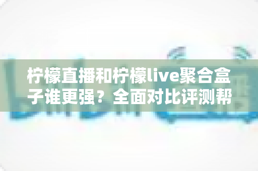 柠檬直播和柠檬live聚合盒子谁更强？全面对比评测帮你选出最适合的观看方案