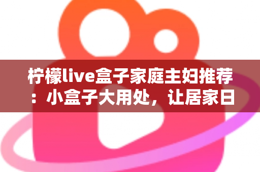 柠檬live盒子家庭主妇推荐:小盒子大用处,让居家日子更有滋味 柠檬live盒子家庭主妇推荐:小盒子大用处,让居家日子更有滋味