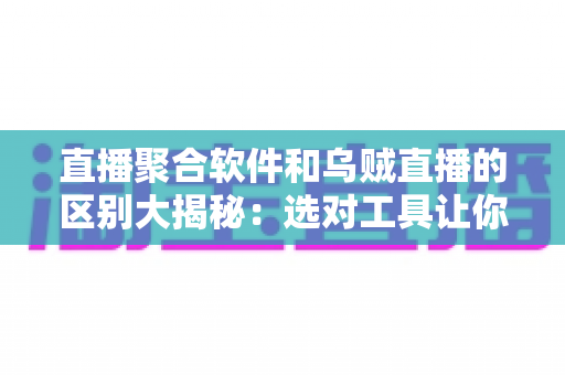 直播聚合软件和乌贼直播的区别大揭秘:选对工具让你的观播体验翻倍 直播聚合软件和乌贼直播的区别大揭秘:选对工具让你的观播体验翻倍