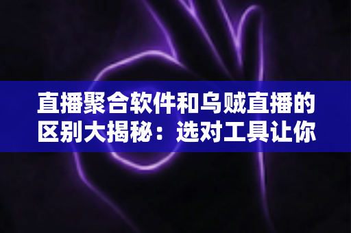 直播聚合软件和乌贼直播的区别大揭秘：选对工具让你的观播体验翻倍