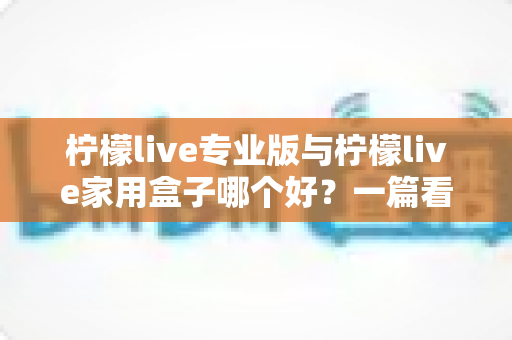柠檬live专业版与柠檬live家用盒子哪个好？一篇看懂差异的深度选购指南