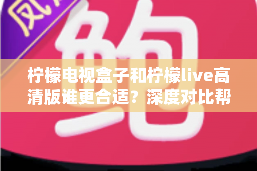 柠檬电视盒子和柠檬live高清版谁更合适？深度对比帮你选出最适合自己的观影方案