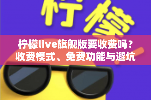 柠檬live旗舰版要收费吗?收费模式、免费功能与避坑指南全解析 柠檬live旗舰版要收费吗?收费模式、免费功能与避坑指南全解析