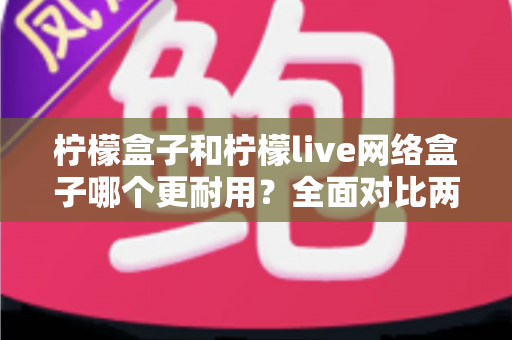 柠檬盒子和柠檬live网络盒子哪个更耐用？全面对比两款热门网络盒子的真实使用寿命与选购指南