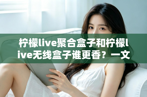 柠檬live聚合盒子和柠檬live无线盒子谁更香？一文看懂差异，选对不踩坑