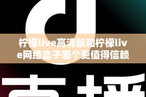 柠檬live高清版和柠檬live网络盒子哪个更值得信赖?全面深度对比解析,帮你避开选择陷阱选对产品 柠檬live高清版和柠檬live网络盒子哪个更值得信赖?全面深度对比解析,帮你避开选择陷阱选对产品