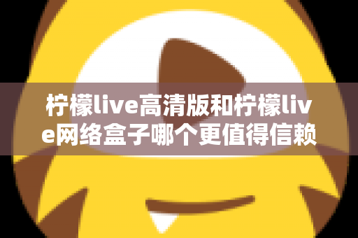 柠檬live高清版和柠檬live网络盒子哪个更值得信赖?全面深度对比解析,帮你避开选择陷阱选对产品 柠檬live高清版和柠檬live网络盒子哪个更值得信赖?全面深度对比解析,帮你避开选择陷阱选对产品