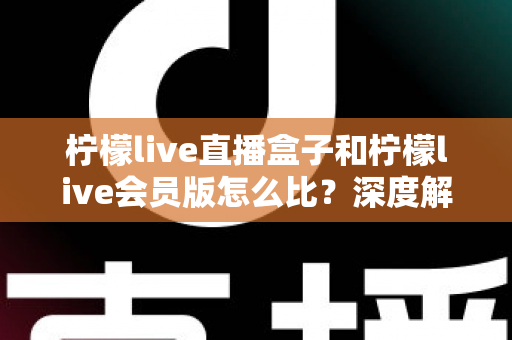 柠檬live直播盒子和柠檬live会员版怎么比?深度解析两大产品差异,帮你选出最适合的直播方案 柠檬live直播盒子和柠檬live会员版怎么比?深度解析两大产品差异,帮你选出最适合的直播方案