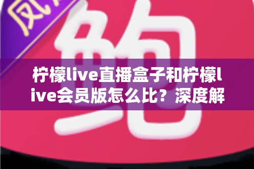 柠檬live直播盒子和柠檬live会员版怎么比?深度解析两大产品差异,帮你选出最适合的直播方案 柠檬live直播盒子和柠檬live会员版怎么比?深度解析两大产品差异,帮你选出最适合的直播方案