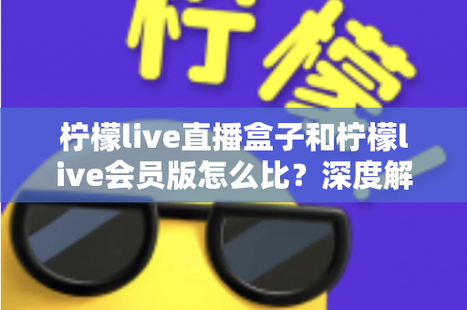 柠檬live直播盒子和柠檬live会员版怎么比？深度解析两大产品差异，帮你选出最适合的直播方案