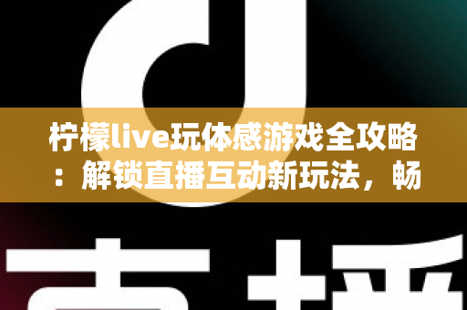 柠檬live玩体感游戏全攻略:解锁直播互动新玩法,畅享运动娱乐双重体验 柠檬live玩体感游戏全攻略:解锁直播互动新玩法,畅享运动娱乐双重体验