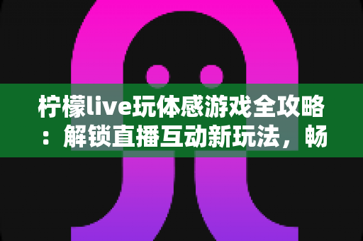 柠檬live玩体感游戏全攻略：解锁直播互动新玩法，畅享运动娱乐双重体验