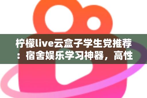 柠檬live云盒子学生党推荐：宿舍娱乐学习神器，高性价比云盒子选购全指南