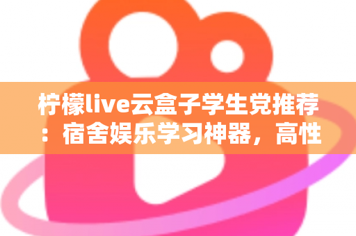 柠檬live云盒子学生党推荐：宿舍娱乐学习神器，高性价比云盒子选购全指南