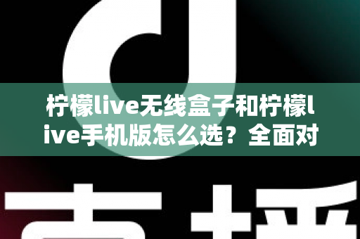 柠檬live无线盒子和柠檬live手机版怎么选?全面对比指南助你找到最佳直播方案 柠檬live无线盒子和柠檬live手机版怎么选?全面对比指南助你找到最佳直播方案
