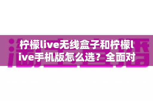 柠檬live无线盒子和柠檬live手机版怎么选?全面对比指南助你找到最佳直播方案 柠檬live无线盒子和柠檬live手机版怎么选?全面对比指南助你找到最佳直播方案