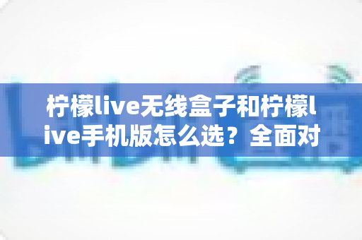 柠檬live无线盒子和柠檬live手机版怎么选？全面对比指南助你找到最佳直播方案