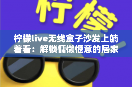柠檬live无线盒子沙发上躺着看：解锁慵懒惬意的居家追剧新姿势