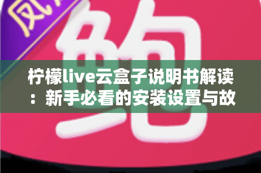 柠檬live云盒子说明书解读:新手必看的安装设置与故障排查全指南 柠檬live云盒子说明书解读:新手必看的安装设置与故障排查全指南