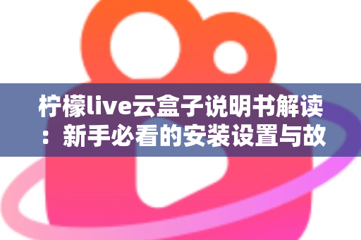 柠檬live云盒子说明书解读：新手必看的安装设置与故障排查全指南