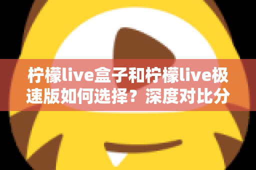 柠檬live盒子和柠檬live极速版如何选择？深度对比分析与选购指南，帮你轻松找到最适合的版本