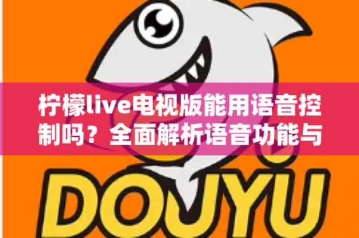 柠檬live电视版能用语音控制吗？全面解析语音功能与实用操作指南