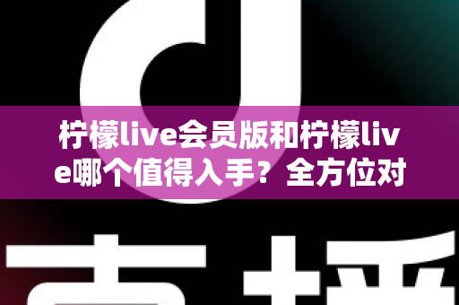 柠檬live会员版和柠檬live哪个值得入手？全方位对比分析与购买指南