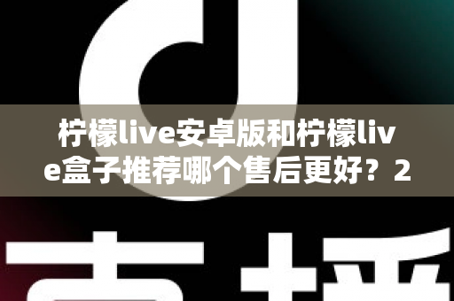 柠檬live安卓版和柠檬live盒子推荐哪个售后更好？2025年最全对比评测与选购指南