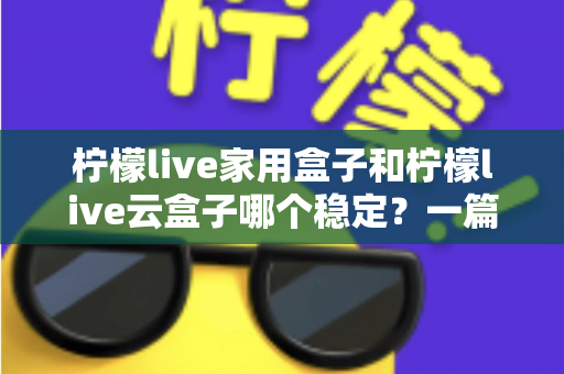 柠檬live家用盒子和柠檬live云盒子哪个稳定？一篇讲透稳定性的选购指南