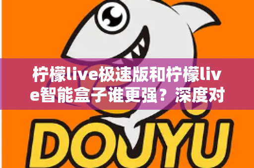柠檬live极速版和柠檬live智能盒子谁更强？深度对比评测帮你选对直播观看方案