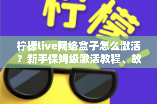 柠檬live网络盒子怎么激活?新手保姆级激活教程、故障排查与安全使用全指南 柠檬live网络盒子怎么激活?新手保姆级激活教程、故障排查与安全使用全指南