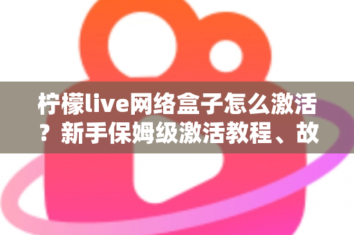 柠檬live网络盒子怎么激活?新手保姆级激活教程、故障排查与安全使用全指南 柠檬live网络盒子怎么激活?新手保姆级激活教程、故障排查与安全使用全指南