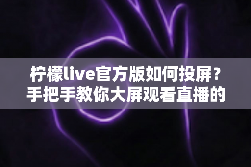柠檬live官方版如何投屏？手把手教你大屏观看直播的完整攻略