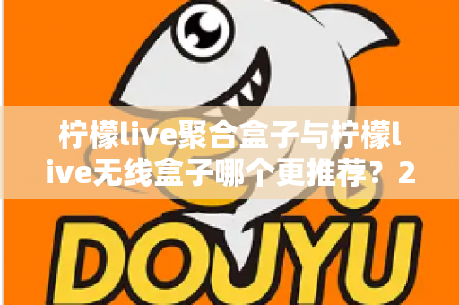 柠檬live聚合盒子与柠檬live无线盒子哪个更推荐？2025年家庭影音选购深度对比指南