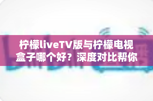 柠檬liveTV版与柠檬电视盒子哪个好?深度对比帮你选出最适合的观影方案 柠檬liveTV版与柠檬电视盒子哪个好?深度对比帮你选出最适合的观影方案