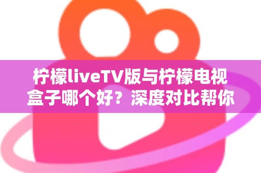 柠檬liveTV版与柠檬电视盒子哪个好?深度对比帮你选出最适合的观影方案 柠檬liveTV版与柠檬电视盒子哪个好?深度对比帮你选出最适合的观影方案