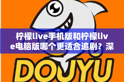 柠檬live手机版和柠檬live电脑版哪个更适合追剧？深度对比解析，助你找到最佳观影伴侣