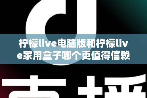 柠檬live电脑版和柠檬live家用盒子哪个更值得信赖?深度对比与选购全指南 柠檬live电脑版和柠檬live家用盒子哪个更值得信赖?深度对比与选购全指南