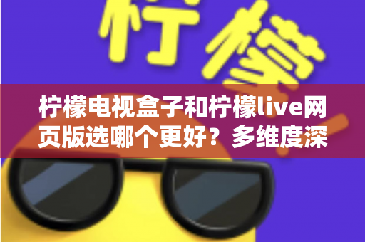 柠檬电视盒子和柠檬live网页版选哪个更好?多维度深度对比评测与实用选购指南 柠檬电视盒子和柠檬live网页版选哪个更好?多维度深度对比评测与实用选购指南