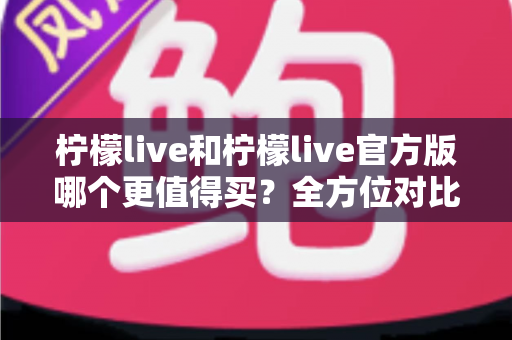 柠檬live和柠檬live官方版哪个更值得买?全方位对比评测助你做出明智选择 柠檬live和柠檬live官方版哪个更值得买?全方位对比评测助你做出明智选择