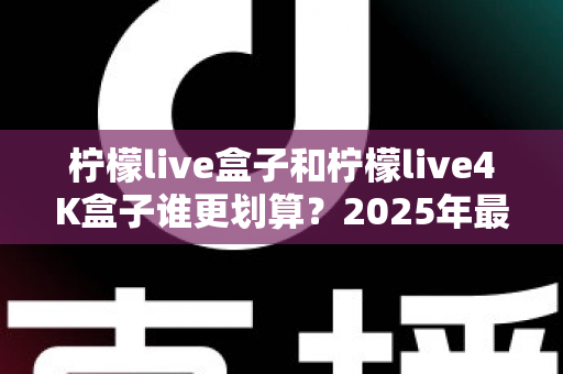 柠檬live盒子和柠檬live4K盒子谁更划算?2025年最全选购对比指南,看完不再纠结! 柠檬live盒子和柠檬live4K盒子谁更划算?2025年最全选购对比指南,看完不再纠结!